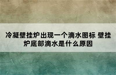 冷凝壁挂炉出现一个滴水图标 壁挂炉底部滴水是什么原因